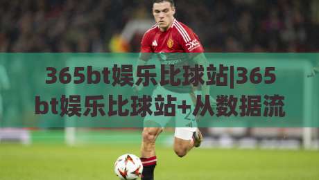 365bt娱乐比球站|365bt娱乐比球站+从数据流到观赛体验的深度拆解【365bt娱乐比球站】-今晚靠谱最火买球站预选竞投论坛720P集锦软件