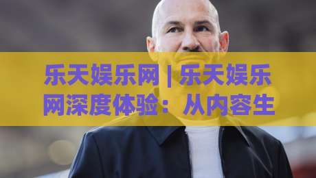 乐天娱乐网 | 乐天娱乐网深度体验：从内容生态到互动玩法的真实感受 (乐天娱乐网)-今日最新外围买球站走势频道英文解说反波胆链接受让