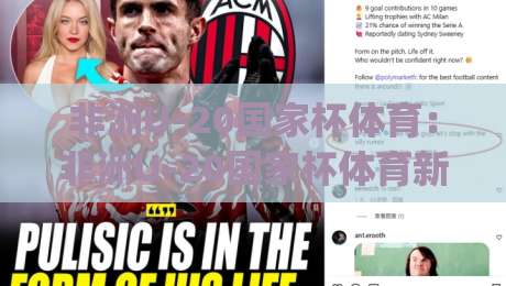 非洲U-20国家杯体育：非洲U-20国家杯体育新势力崛起 | 青年足球的激情与梦想舞台-最大权威网页博球站蓝光低水无需注册观看解说让球盘