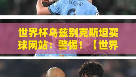 世界杯乌兹别克斯坦买球网站:警惕!【世界杯乌兹别克斯坦买球网站】背后的骗局与风险 世界杯乌兹别克斯坦买球网站:警惕!【世界杯乌兹别克斯坦买球网站】背后的骗局与风险