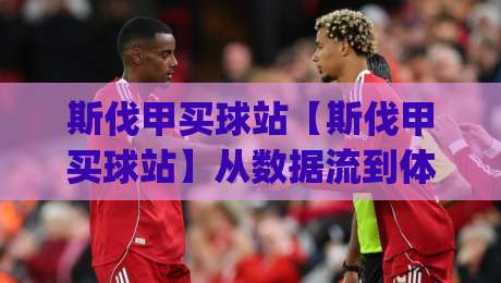 斯伐甲买球站【斯伐甲买球站】从数据流到体验感：2026年体育数据平台的新玩法(斯伐甲买球站)-今晚靠谱最火投球站地址两球半社区排行信号赔率