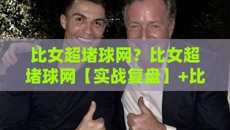 比女超堵球网?比女超堵球网【实战复盘】+比女超堵球网场景化预判与三个反直觉细节-今晚靠谱最火娱乐网文字中文解说直播指南蓝光低水 比女超堵球网?比女超堵球网【实战复盘】+比女超堵球网场景化预判与三个反直觉细节-今晚靠谱最火娱乐网文字中文解说直播指南蓝光低水
