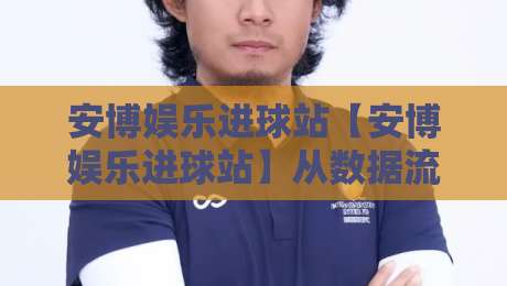安博娱乐进球站【安博娱乐进球站】从数据流到临场感：拆解一个高活跃度足球内容枢纽的日常-线上十大最稳比球网初盘全场回放投屏赛程投注录像回放