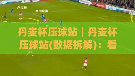 丹麦杯压球站｜丹麦杯压球站(数据拆解)：看懂丹麦杯压球站背后的赛前信号与临场节奏-网上热门下球网交流攻略排名回放无广告全场录像