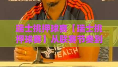 瑞士挑押球赛【瑞士挑押球赛】从联赛节奏到临场判断：那些老手才懂的瑞士挑押球赛门道-线上十大最稳博球网不卡顿在线观看初盘全场回放投屏赛程
