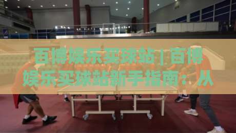 百博娱乐买球站 | 百博娱乐买球站新手指南：从界面布局到赛事数据解读的实用参考-今晚靠谱最火堵球网指南蓝光低水无需注册观看解说