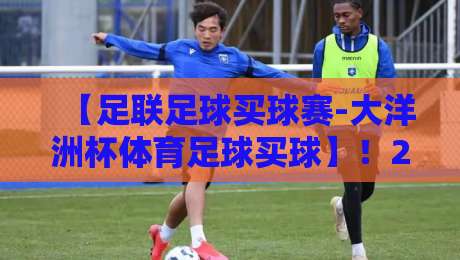 【足联足球买球赛-大洋洲杯体育足球买球】!2026赛季你准备好了吗? 【足联足球买球赛-大洋洲杯体育足球买球】!2026赛季你准备好了吗?