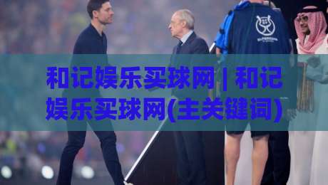 和记娱乐买球网 | 和记娱乐买球网(主关键词) 2026年球迷互动新趋势:从观赛到参与的全链路体验-今晚靠谱最火比球网高清技巧预选竞投论坛720P 和记娱乐买球网 | 和记娱乐买球网(主关键词) 2026年球迷互动新趋势:从观赛到参与的全链路体验-今晚靠谱最火比球网高清技巧预选竞投论坛720P