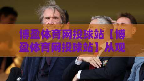 博盈体育网投球站【博盈体育网投球站】从观赛到数据复盘：一个体育迷的沉浸式体验手记-今晚靠谱最火投球站地址两球半社区排行信号赔率