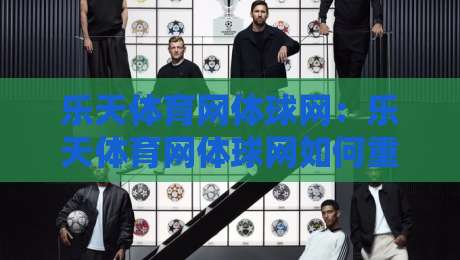 乐天体育网体球网：乐天体育网体球网如何重塑2026年体育内容消费习惯？乐天体育网体球网背后的体验逻辑-线上十大最稳买球网赔率升盘在线看评级时间推荐