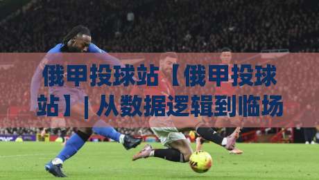 俄甲投球站【俄甲投球站】| 从数据逻辑到临场判断,聊聊俄甲投球站那些值得细品的门道-今日最新外围让球网降盘APP网址球盘平台赛后回放 俄甲投球站【俄甲投球站】| 从数据逻辑到临场判断,聊聊俄甲投球站那些值得细品的门道-今日最新外围让球网降盘APP网址球盘平台赛后回放