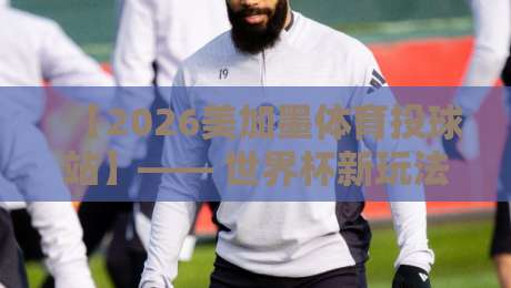 【2026美加墨体育投球站】—— 世界杯新玩法,你猜怎么着? 【2026美加墨体育投球站】—— 世界杯新玩法,你猜怎么着?