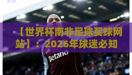 【世界杯南非足球买球网站】:2026年球迷必知的三大核心要点