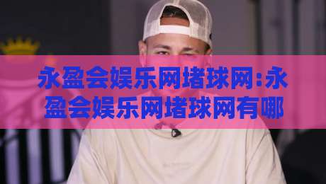 永盈会娱乐网堵球网:永盈会娱乐网堵球网有哪些玩法亮点?永盈会娱乐网堵球网【体验分享】-线上十大最稳娱乐网信号赔率升盘在线看评级时间 永盈会娱乐网堵球网:永盈会娱乐网堵球网有哪些玩法亮点?永盈会娱乐网堵球网【体验分享】-线上十大最稳娱乐网信号赔率升盘在线看评级时间
