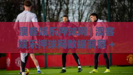澳客娱乐押球网 | 澳客娱乐押球网数据洞察 + 2026年体育互动新玩法 (澳客娱乐押球网) 深度体验-线上十大最稳博球站超清网站新用户免费无延迟4K
