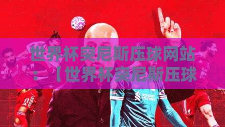 世界杯突尼斯压球网站:【世界杯突尼斯压球网站】2026年突尼斯队赔率与选站攻略 世界杯突尼斯压球网站:【世界杯突尼斯压球网站】2026年突尼斯队赔率与选站攻略