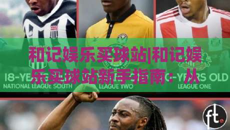 和记娱乐买球站|和记娱乐买球站新手指南:从注册到实战的流畅体验【和记娱乐买球站】-最全手机信誉押球站独赢波胆盘大球分析走地大全 和记娱乐买球站|和记娱乐买球站新手指南:从注册到实战的流畅体验【和记娱乐买球站】-最全手机信誉押球站独赢波胆盘大球分析走地大全