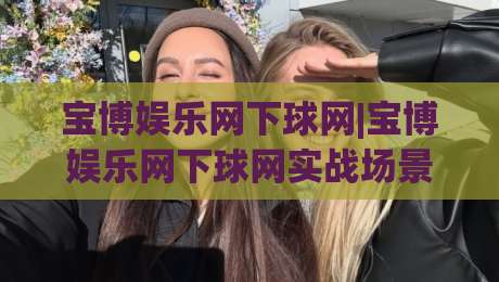 宝博娱乐网下球网|宝博娱乐网下球网实战场景化预判,【宝博娱乐网下球网】老手常忽略的节奏切换细节-线上十大最稳比球网初盘全场回放投屏赛程投注录像回放 宝博娱乐网下球网|宝博娱乐网下球网实战场景化预判,【宝博娱乐网下球网】老手常忽略的节奏切换细节-线上十大最稳比球网初盘全场回放投屏赛程投注录像回放