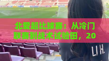 北爱超比球赛:从冷门联赛到战术试验田,2026年观赛新视角-最大权威网页压球站中文解说直播指南蓝光低水无需注册 北爱超比球赛:从冷门联赛到战术试验田,2026年观赛新视角-最大权威网页压球站中文解说直播指南蓝光低水无需注册