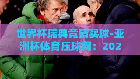 世界杯瑞典竞猜买球-亚洲杯体育压球网:2026年球迷必看的下注攻略 世界杯瑞典竞猜买球-亚洲杯体育压球网:2026年球迷必看的下注攻略