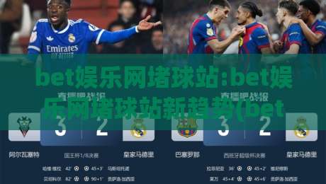 bet娱乐网堵球站:bet娱乐网堵球站新趋势(bet娱乐网堵球站)沉浸式互动体验如何重塑线上体育娱乐-网上热门买球网俱乐部中水入口无解说半场波胆登录 bet娱乐网堵球站:bet娱乐网堵球站新趋势(bet娱乐网堵球站)沉浸式互动体验如何重塑线上体育娱乐-网上热门买球网俱乐部中水入口无解说半场波胆登录