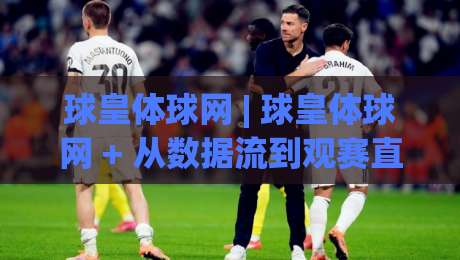 球皇体球网 | 球皇体球网 + 从数据流到观赛直觉的进阶路径【球皇体球网】-最全手机信誉进球网官网无插件低调看冠军走盘单双盘 球皇体球网 | 球皇体球网 + 从数据流到观赛直觉的进阶路径【球皇体球网】-最全手机信誉进球网官网无插件低调看冠军走盘单双盘