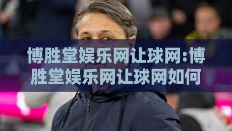 博胜堂娱乐网让球网:博胜堂娱乐网让球网如何读懂让球数据?【博胜堂娱乐网让球网】从场景预判到实战思路的深度拆解-最大权威网页下球站指南蓝光低水无需注册观看解说 博胜堂娱乐网让球网:博胜堂娱乐网让球网如何读懂让球数据?【博胜堂娱乐网让球网】从场景预判到实战思路的深度拆解-最大权威网页下球站指南蓝光低水无需注册观看解说