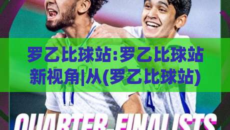 罗乙比球站:罗乙比球站新视角|从(罗乙比球站)看内容聚合的另一种可能-线上十大最稳堵球网在线看评级时间推荐直播源不卡顿