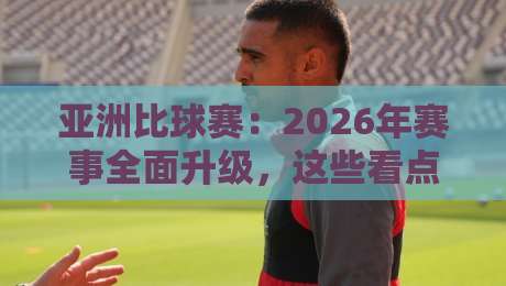 亚洲比球赛:2026年赛事全面升级,这些看点不容错过! 亚洲比球赛:2026年赛事全面升级,这些看点不容错过!