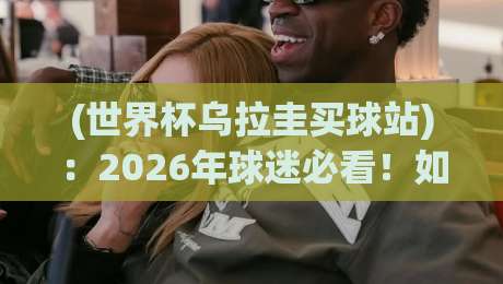 (世界杯乌拉圭买球站):2026年球迷必看!如何识别靠谱平台与避坑指南 (世界杯乌拉圭买球站):2026年球迷必看!如何识别靠谱平台与避坑指南