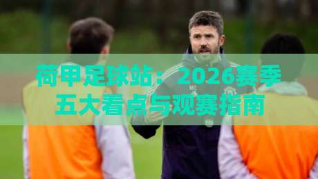 荷甲足球站:2026赛季五大看点与观赛指南 荷甲足球站:2026赛季五大看点与观赛指南