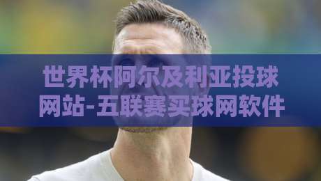 世界杯阿尔及利亚投球网站-五联赛买球网软件足球体育:2026年【世界杯阿尔及利亚投球网站-五联赛买球网软件足球体育】选哪家? 世界杯阿尔及利亚投球网站-五联赛买球网软件足球体育:2026年【世界杯阿尔及利亚投球网站-五联赛买球网软件足球体育】选哪家?