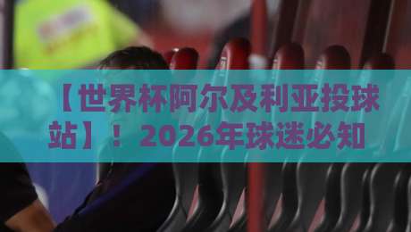 【世界杯阿尔及利亚投球站】!2026年球迷必知的终极体验攻略 【世界杯阿尔及利亚投球站】!2026年球迷必知的终极体验攻略