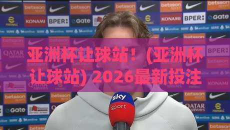 亚洲杯让球站!(亚洲杯让球站) 2026最新投注策略与避坑指南 亚洲杯让球站!(亚洲杯让球站) 2026最新投注策略与避坑指南