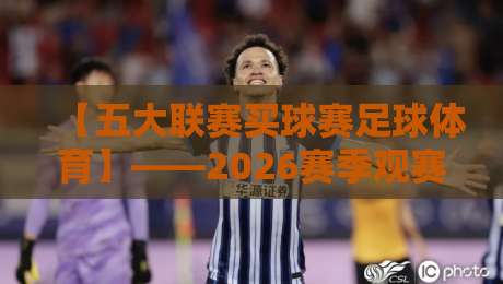 【五大联赛买球赛足球体育】——2026赛季观赛指南与球队深度解析 【五大联赛买球赛足球体育】——2026赛季观赛指南与球队深度解析