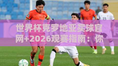 世界杯克罗地亚买球官网+2026观赛指南:你不可不知的4个冷门陷阱 世界杯克罗地亚买球官网+2026观赛指南:你不可不知的4个冷门陷阱