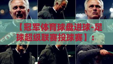 【冠军体育球盘进球-足球超级联赛投球赛】: 2026赛季投注策略与实战解析 【冠军体育球盘进球-足球超级联赛投球赛】: 2026赛季投注策略与实战解析