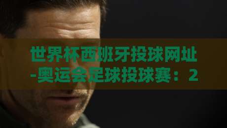 世界杯西班牙投球网址-奥运会足球投球赛:2026年观赛与投注全攻略 世界杯西班牙投球网址-奥运会足球投球赛:2026年观赛与投注全攻略
