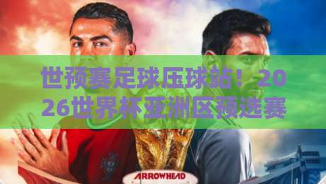 世预赛足球压球站!2026世界杯亚洲区预选赛终极观赛与押注指南 世预赛足球压球站!2026世界杯亚洲区预选赛终极观赛与押注指南