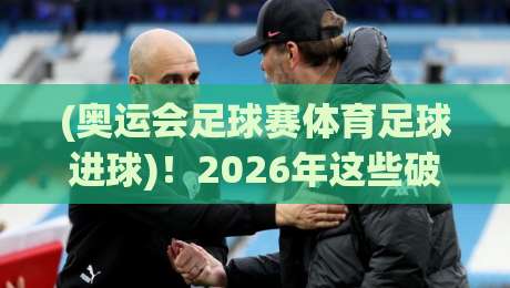 (奥运会足球赛体育足球进球)!2026年这些破门瞬间让你看懂足球魅力 (奥运会足球赛体育足球进球)!2026年这些破门瞬间让你看懂足球魅力