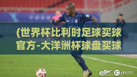 (世界杯比利时足球买球官方-大洋洲杯球盘买球赛):2026年最新玩法与避坑指南 (世界杯比利时足球买球官方-大洋洲杯球盘买球赛):2026年最新玩法与避坑指南