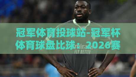 冠军体育投球站-冠军杯体育球盘比球:2026赛季投注新趋势与实战技巧 冠军体育投球站-冠军杯体育球盘比球:2026赛季投注新趋势与实战技巧