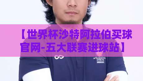 【世界杯沙特阿拉伯买球官网-五大联赛进球站】!2026观赛与数据全指南 【世界杯沙特阿拉伯买球官网-五大联赛进球站】!2026观赛与数据全指南