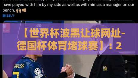 【世界杯波黑让球网址-德国杯体育堵球赛】: 2026年盘口深度拆解与避坑指南