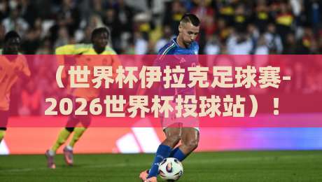 (世界杯伊拉克足球赛-2026世界杯投球站)!从巴格达到多哈:伊拉克的足球梦想与投球站的冷思考 (世界杯伊拉克足球赛-2026世界杯投球站)!从巴格达到多哈:伊拉克的足球梦想与投球站的冷思考