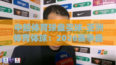 中超体育球盘买球-亚洲体育体球:2026赛季盘口深度解析与实战技巧 中超体育球盘买球-亚洲体育体球:2026赛季盘口深度解析与实战技巧