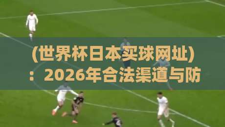 (世界杯日本买球网址):2026年合法渠道与防坑指南,球迷必看! (世界杯日本买球网址):2026年合法渠道与防坑指南,球迷必看!