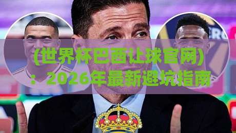 (世界杯巴西让球官网):2026年最新避坑指南,让球盘口怎么选? (世界杯巴西让球官网):2026年最新避坑指南,让球盘口怎么选?