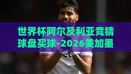 世界杯阿尔及利亚竞猜球盘买球-2026美加墨体育压球站：阿尔及利亚队能否在北美赛场掀起旋风？