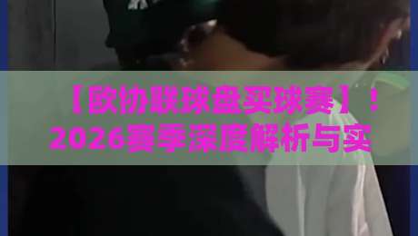 【欧协联球盘买球赛】!2026赛季深度解析与实战技巧(避开新手常犯的错) 【欧协联球盘买球赛】!2026赛季深度解析与实战技巧(避开新手常犯的错)